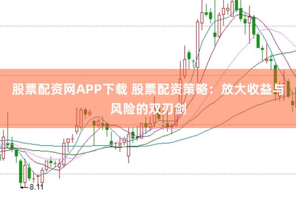 股票配资网APP下载 股票配资策略：放大收益与风险的双刃剑