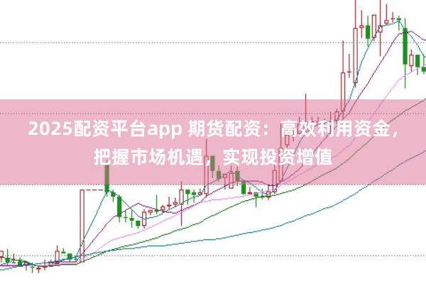 2025配资平台app 期货配资：高效利用资金，把握市场机遇，实现投资增值