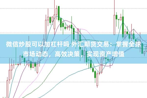 微信炒股可以加杠杆吗 外汇期货交易：掌握全球市场动态，高效决策，实现资产增值