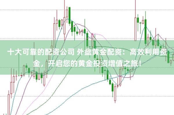 十大可靠的配资公司 外盘黄金配资：高效利用资金，开启您的黄金投资增值之旅！
