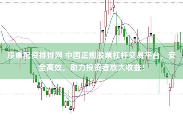 股票配资排排网 中国正规股票杠杆交易平台，安全高效，助力投资者放大收益！
