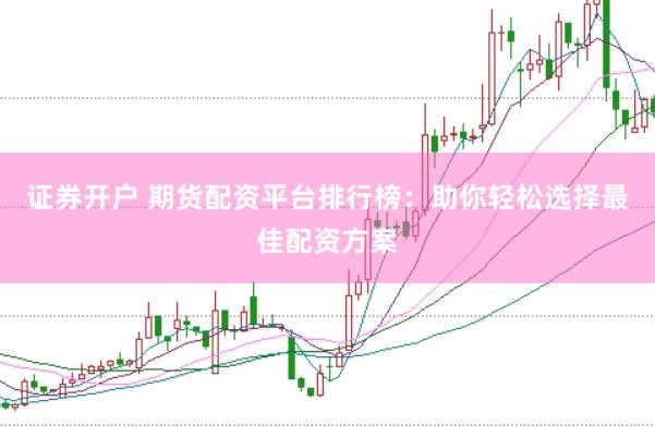证券开户 期货配资平台排行榜：助你轻松选择最佳配资方案