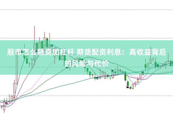 股市怎么融资加杠杆 期货配资利息：高收益背后的风险与代价