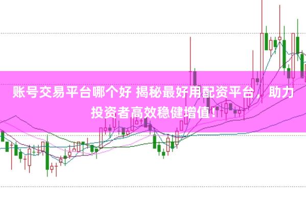 账号交易平台哪个好 揭秘最好用配资平台，助力投资者高效稳健增值！