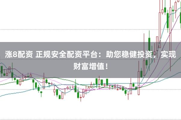 涨8配资 正规安全配资平台：助您稳健投资，实现财富增值！