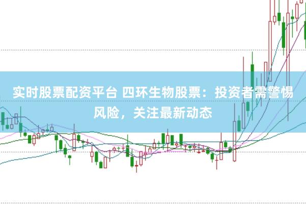 实时股票配资平台 四环生物股票：投资者需警惕风险，关注最新动态