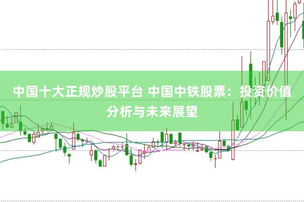 中国十大正规炒股平台 中国中铁股票：投资价值分析与未来展望