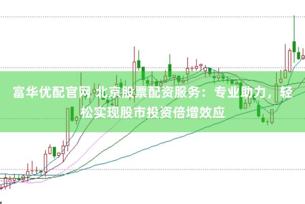 富华优配官网 北京股票配资服务：专业助力，轻松实现股市投资倍增效应