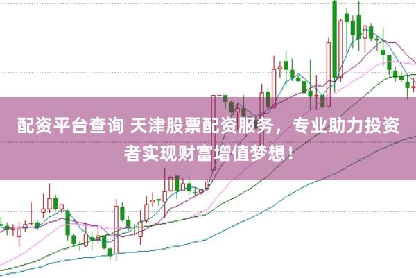 配资平台查询 天津股票配资服务，专业助力投资者实现财富增值梦想！