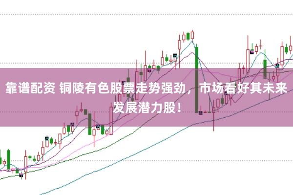 靠谱配资 铜陵有色股票走势强劲，市场看好其未来发展潜力股！