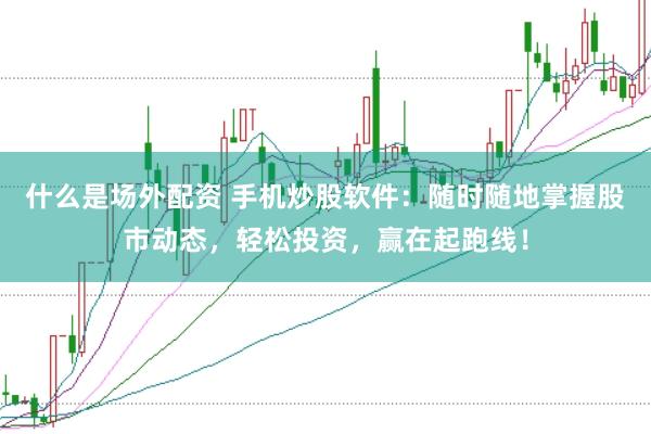 什么是场外配资 手机炒股软件：随时随地掌握股市动态，轻松投资，赢在起跑线！
