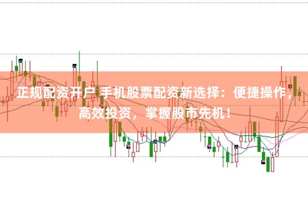 正规配资开户 手机股票配资新选择：便捷操作，高效投资，掌握股市先机！