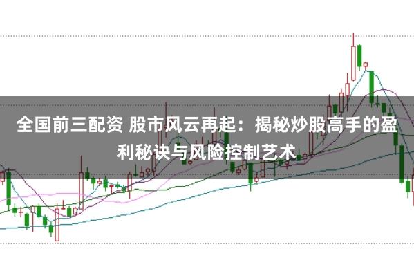 全国前三配资 股市风云再起：揭秘炒股高手的盈利秘诀与风险控制艺术