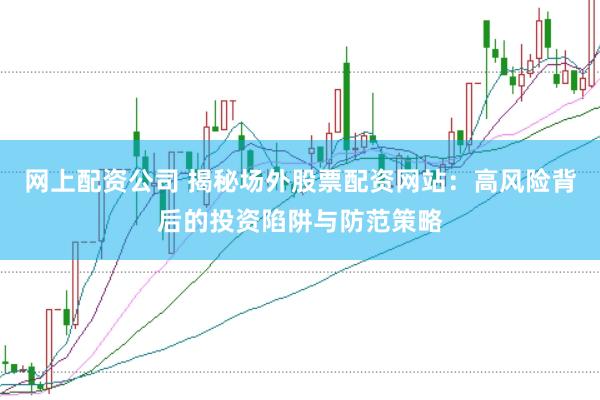 网上配资公司 揭秘场外股票配资网站：高风险背后的投资陷阱与防范策略