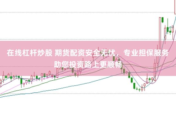 在线杠杆炒股 期货配资安全无忧，专业担保服务助您投资路上更顺畅