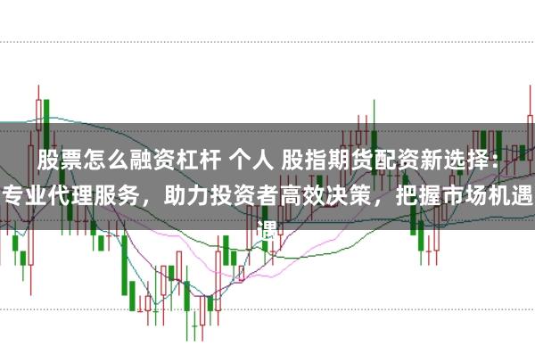 股票怎么融资杠杆 个人 股指期货配资新选择：专业代理服务，助力投资者高效决策，把握市场机遇