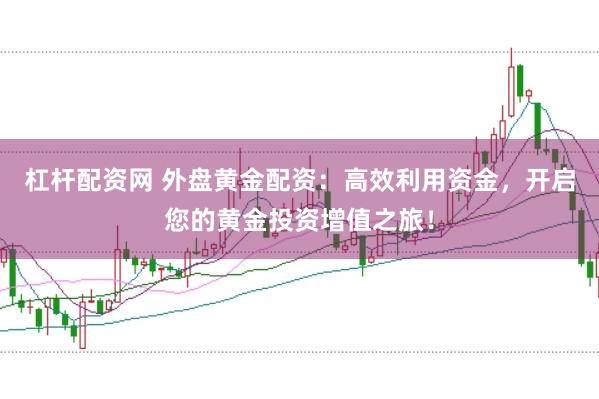 杠杆配资网 外盘黄金配资：高效利用资金，开启您的黄金投资增值之旅！