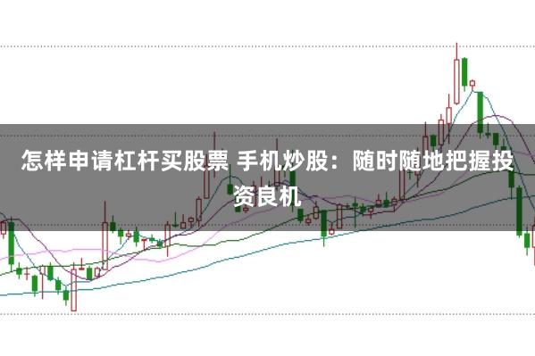 怎样申请杠杆买股票 手机炒股：随时随地把握投资良机