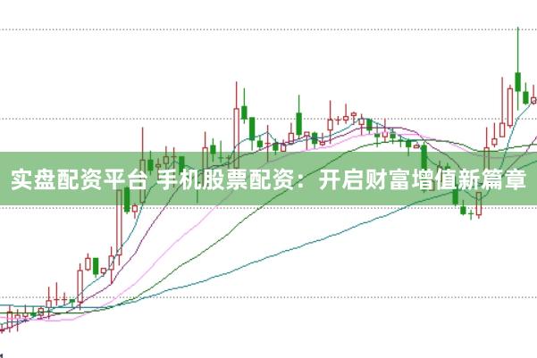 实盘配资平台 手机股票配资：开启财富增值新篇章