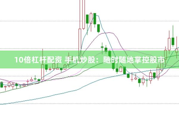 10倍杠杆配资 手机炒股：随时随地掌控股市