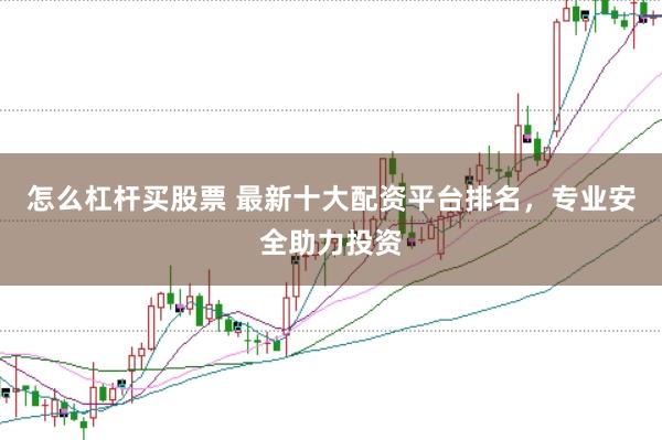 怎么杠杆买股票 最新十大配资平台排名，专业安全助力投资