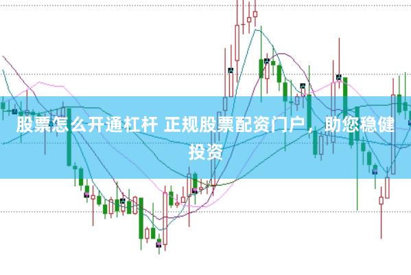 股票怎么开通杠杆 正规股票配资门户，助您稳健投资