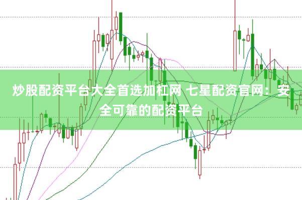 炒股配资平台大全首选加杠网 七星配资官网：安全可靠的配资平台