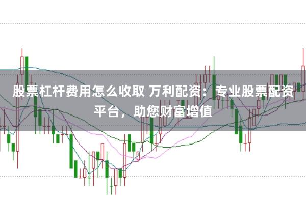 股票杠杆费用怎么收取 万利配资：专业股票配资平台，助您财富增值