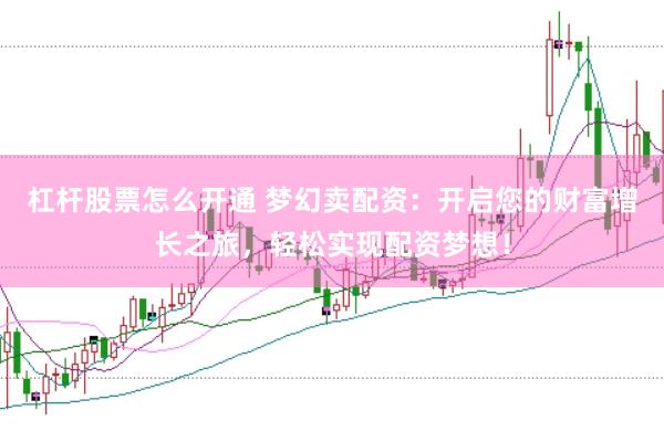 杠杆股票怎么开通 梦幻卖配资：开启您的财富增长之旅，轻松实现配资梦想！