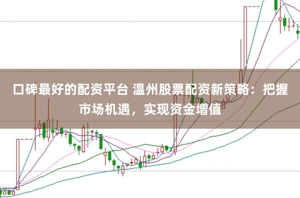 口碑最好的配资平台 温州股票配资新策略：把握市场机遇，实现资金增值