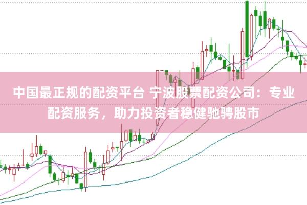 中国最正规的配资平台 宁波股票配资公司：专业配资服务，助力投资者稳健驰骋股市