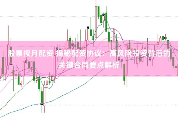 股票按月配资 揭秘配资协议：高风险投资背后的关键合同要点解析