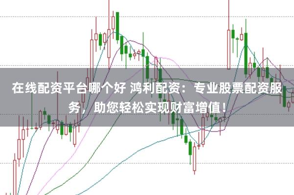 在线配资平台哪个好 鸿利配资：专业股票配资服务，助您轻松实现财富增值！