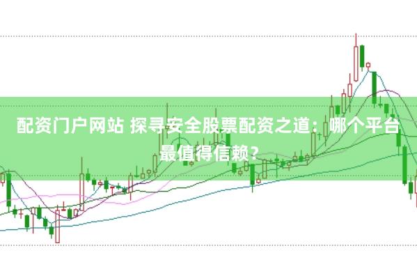 配资门户网站 探寻安全股票配资之道：哪个平台最值得信赖？