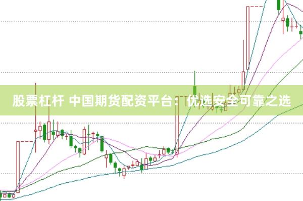 股票杠杆 中国期货配资平台：优选安全可靠之选
