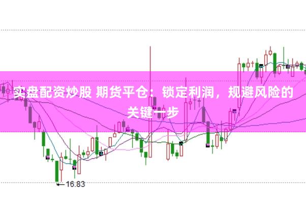 实盘配资炒股 期货平仓：锁定利润，规避风险的关键一步
