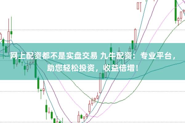 网上配资都不是实盘交易 九牛配资：专业平台，助您轻松投资，收益倍增！