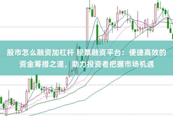 股市怎么融资加杠杆 股票融资平台：便捷高效的资金筹措之道，助力投资者把握市场机遇