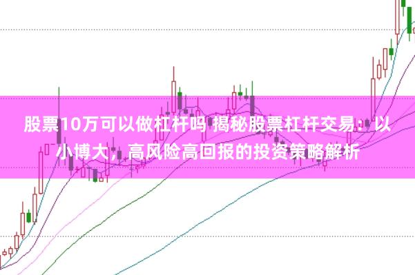 股票10万可以做杠杆吗 揭秘股票杠杆交易：以小博大，高风险高回报的投资策略解析
