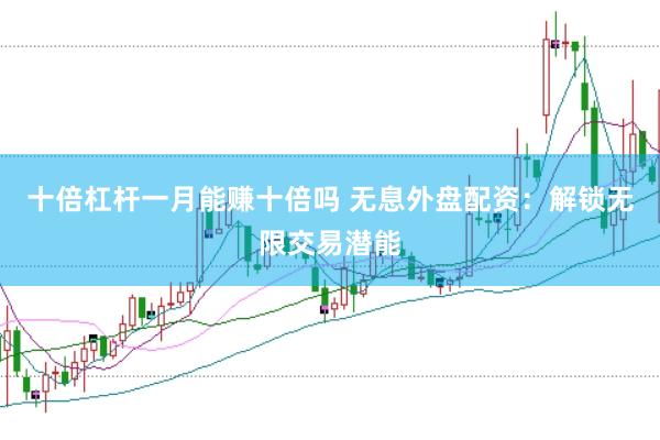 十倍杠杆一月能赚十倍吗 无息外盘配资：解锁无限交易潜能