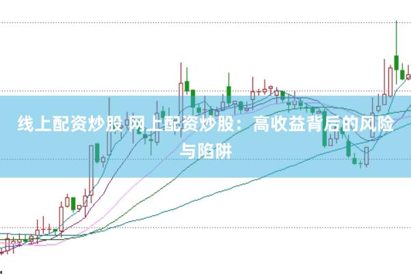 线上配资炒股 网上配资炒股：高收益背后的风险与陷阱