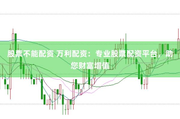 股票不能配资 万利配资：专业股票配资平台，助您财富增值