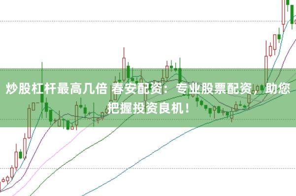 炒股杠杆最高几倍 春安配资：专业股票配资，助您把握投资良机！