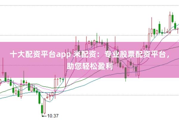 十大配资平台app 米配资：专业股票配资平台，助您轻松盈利