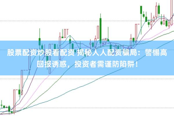 股票配资炒股看配资 揭秘人人配资骗局：警惕高回报诱惑，投资者需谨防陷阱！