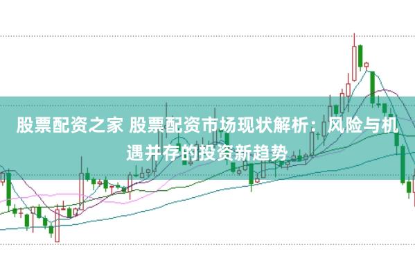 股票配资之家 股票配资市场现状解析：风险与机遇并存的投资新趋势