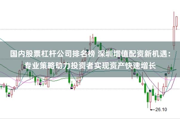 国内股票杠杆公司排名榜 深圳增值配资新机遇：专业策略助力投资者实现资产快速增长