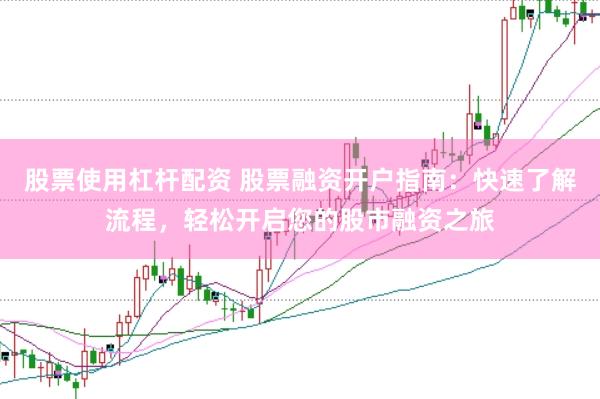 股票使用杠杆配资 股票融资开户指南：快速了解流程，轻松开启您的股市融资之旅