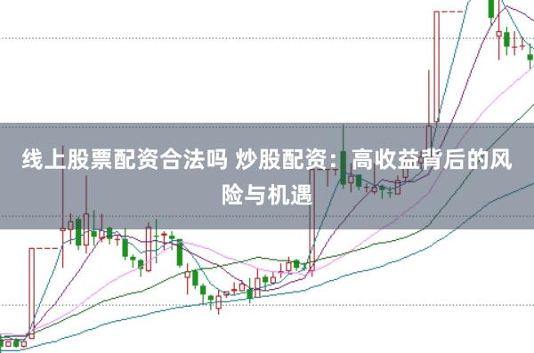 线上股票配资合法吗 炒股配资：高收益背后的风险与机遇