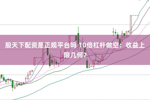 股天下配资是正规平台吗 10倍杠杆做空：收益上限几何？